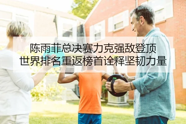 陈雨菲总决赛力克强敌登顶 世界排名重返榜首诠释坚韧力量