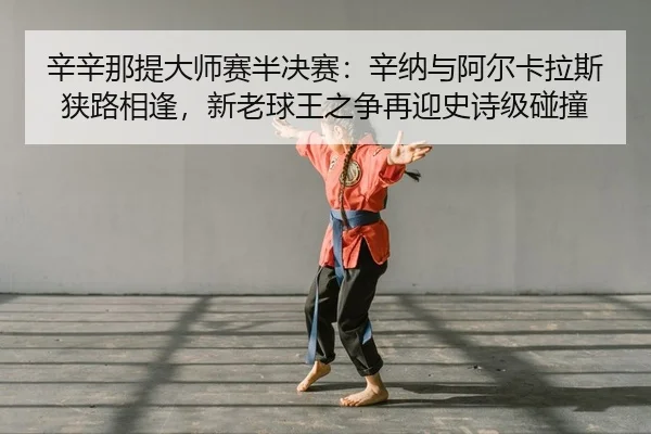 辛辛那提大师赛半决赛：辛纳与阿尔卡拉斯狭路相逢，新老球王之争再迎史诗级碰撞