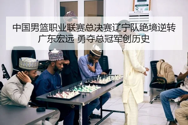 中国男篮职业联赛总决赛辽宁队绝境逆转广东宏远 勇夺总冠军创历史